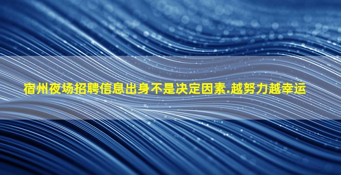 宿州夜场招聘信息
出身不是决定因素.越努力越幸运