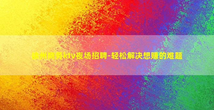 徐州商务ktv夜场招聘-轻松解决想赚的难题